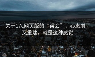 关于17c网页版的“误会”，心态崩了又重建，就是这种感觉