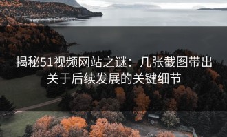 揭秘51视频网站之谜：几张截图带出关于后续发展的关键细节