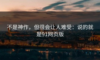 不是神作，但很会让人难受：说的就是91网页版