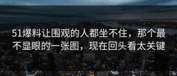 51爆料让围观的人都坐不住，那个最不显眼的一张图，现在回头看太关键