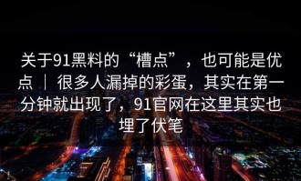 关于91黑料的“槽点”，也可能是优点 ｜ 很多人漏掉的彩蛋，其实在第一分钟就出现了，91官网在这里其实也埋了伏笔