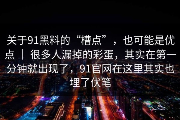 关于91黑料的“槽点”，也可能是优点 ｜ 很多人漏掉的彩蛋，其实在第一分钟就出现了，91官网在这里其实也埋了伏笔