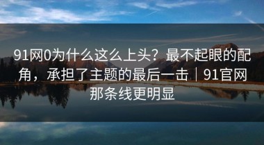 91网0为什么这么上头？最不起眼的配角，承担了主题的最后一击｜91官网那条线更明显
