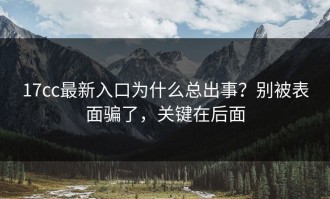 17cc最新入口为什么总出事？别被表面骗了，关键在后面