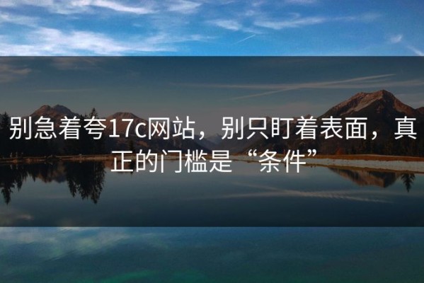 别急着夸17c网站，别只盯着表面，真正的门槛是“条件”
