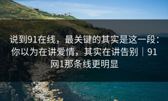 说到91在线，最关键的其实是这一段：你以为在讲爱情，其实在讲告别｜91网1那条线更明显