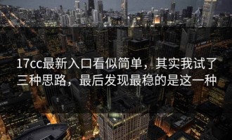 17cc最新入口看似简单，其实我试了三种思路，最后发现最稳的是这一种