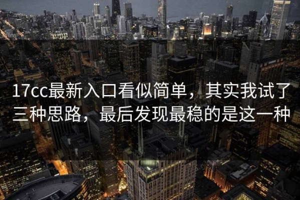 17cc最新入口看似简单，其实我试了三种思路，最后发现最稳的是这一种