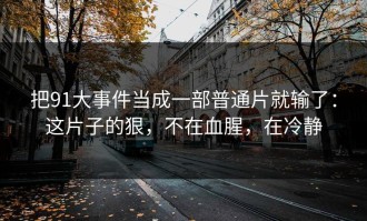 把91大事件当成一部普通片就输了：这片子的狠，不在血腥，在冷静