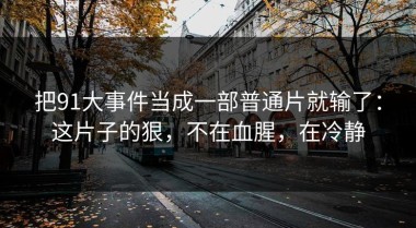 把91大事件当成一部普通片就输了：这片子的狠，不在血腥，在冷静