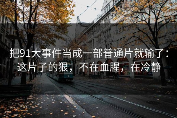 把91大事件当成一部普通片就输了：这片子的狠，不在血腥，在冷静