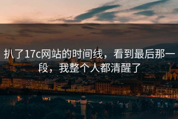 扒了17c网站的时间线，看到最后那一段，我整个人都清醒了