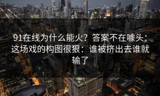 91在线为什么能火？答案不在噱头：这场戏的构图很狠：谁被挤出去谁就输了