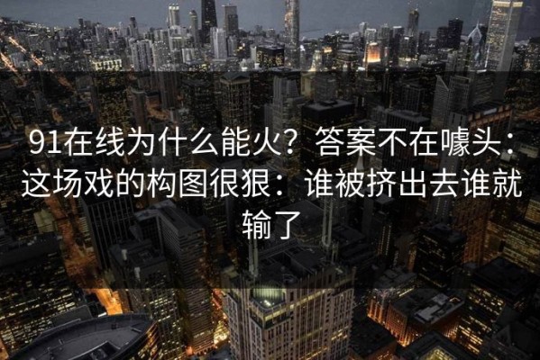 91在线为什么能火？答案不在噱头：这场戏的构图很狠：谁被挤出去谁就输了