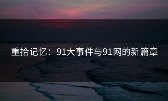 重拾记忆：91大事件与91网的新篇章