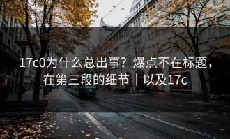17c0为什么总出事？爆点不在标题，在第三段的细节｜以及17c