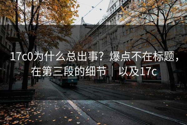 17c0为什么总出事？爆点不在标题，在第三段的细节｜以及17c