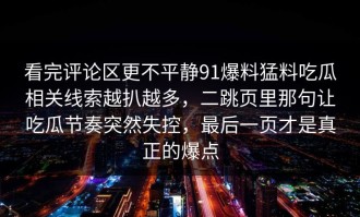 看完评论区更不平静91爆料猛料吃瓜相关线索越扒越多，二跳页里那句让吃瓜节奏突然失控，最后一页才是真正的爆点