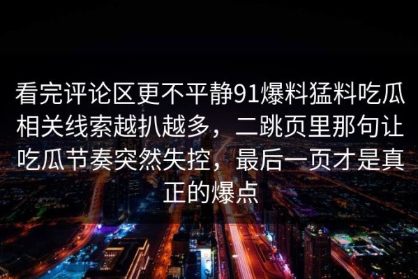 看完评论区更不平静91爆料猛料吃瓜相关线索越扒越多，二跳页里那句让吃瓜节奏突然失控，最后一页才是真正的爆点