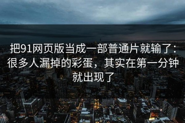 把91网页版当成一部普通片就输了：很多人漏掉的彩蛋，其实在第一分钟就出现了