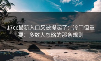 17cc最新入口又被提起了：冷门但重要：多数人忽略的那条规则