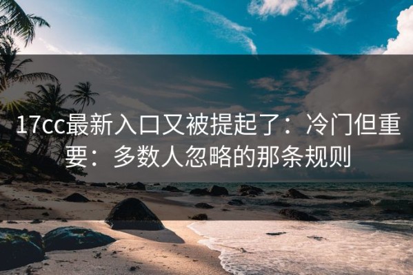 17cc最新入口又被提起了：冷门但重要：多数人忽略的那条规则