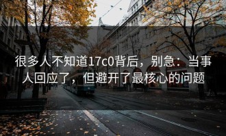 很多人不知道17c0背后，别急：当事人回应了，但避开了最核心的问题