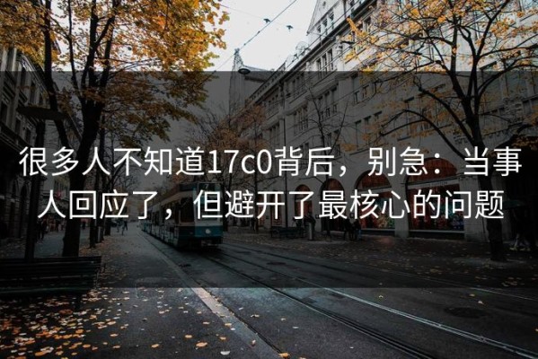 很多人不知道17c0背后，别急：当事人回应了，但避开了最核心的问题