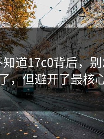 很多人不知道17c0背后，别急：当事人回应了，但避开了最核心的问题