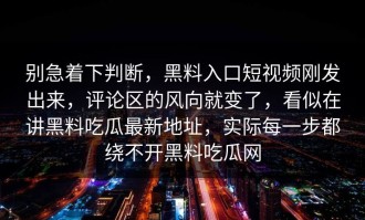 别急着下判断，黑料入口短视频刚发出来，评论区的风向就变了，看似在讲黑料吃瓜最新地址，实际每一步都绕不开黑料吃瓜网