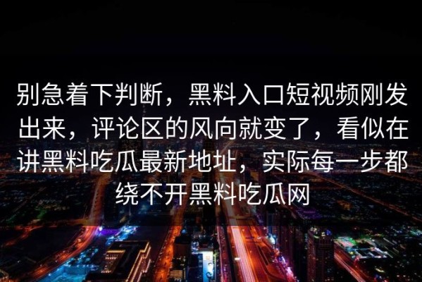 别急着下判断，黑料入口短视频刚发出来，评论区的风向就变了，看似在讲黑料吃瓜最新地址，实际每一步都绕不开黑料吃瓜网