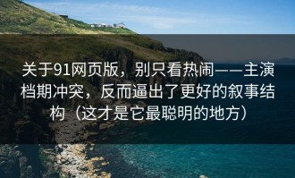关于91网页版，别只看热闹——主演档期冲突，反而逼出了更好的叙事结构（这才是它最聪明的地方）