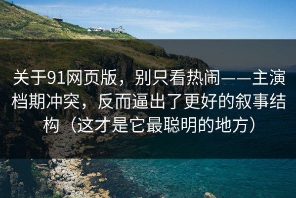 关于91网页版，别只看热闹——主演档期冲突，反而逼出了更好的叙事结构（这才是它最聪明的地方）