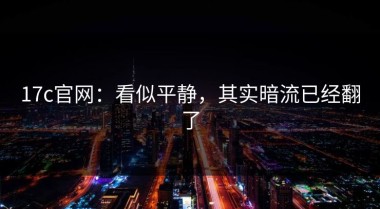 17c官网：看似平静，其实暗流已经翻了