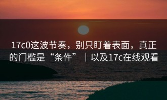 17c0这波节奏，别只盯着表面，真正的门槛是“条件”｜以及17c在线观看