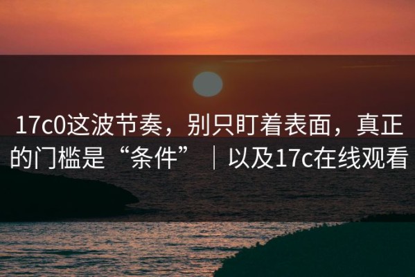 17c0这波节奏，别只盯着表面，真正的门槛是“条件”｜以及17c在线观看