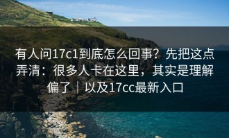 有人问17c1到底怎么回事？先把这点弄清：很多人卡在这里，其实是理解偏了｜以及17cc最新入口
