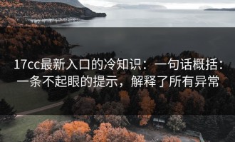 17cc最新入口的冷知识：一句话概括：一条不起眼的提示，解释了所有异常