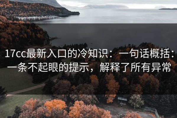 17cc最新入口的冷知识：一句话概括：一条不起眼的提示，解释了所有异常