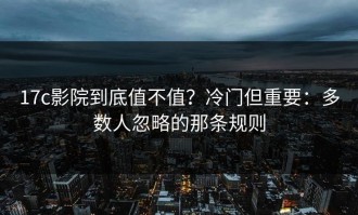 17c影院到底值不值？冷门但重要：多数人忽略的那条规则