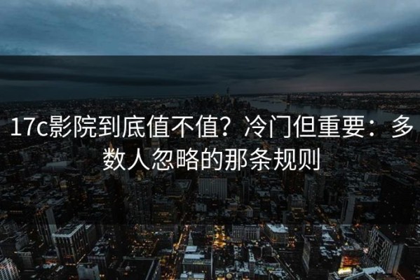 17c影院到底值不值？冷门但重要：多数人忽略的那条规则