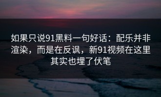 如果只说91黑料一句好话：配乐并非渲染，而是在反讽，新91视频在这里其实也埋了伏笔