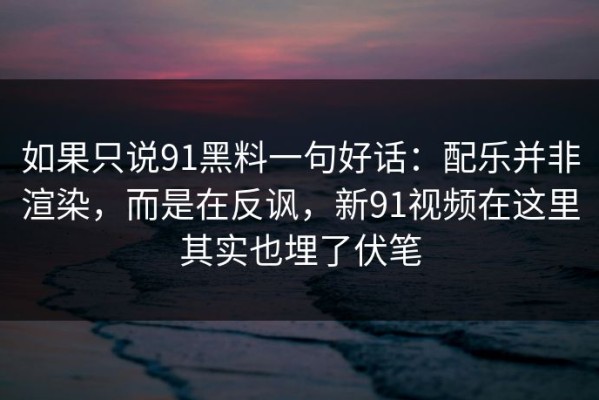如果只说91黑料一句好话：配乐并非渲染，而是在反讽，新91视频在这里其实也埋了伏笔