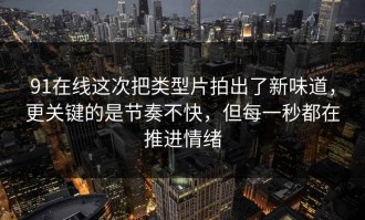 91在线这次把类型片拍出了新味道，更关键的是节奏不快，但每一秒都在推进情绪