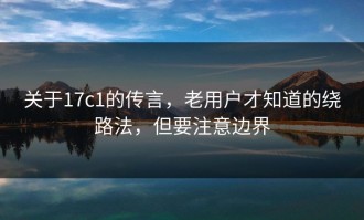 关于17c1的传言，老用户才知道的绕路法，但要注意边界