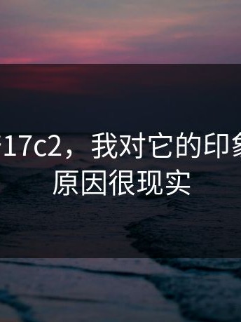 别急着夸17c2，我对它的印象改观了，原因很现实