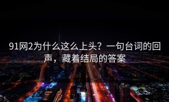 91网2为什么这么上头？一句台词的回声，藏着结局的答案