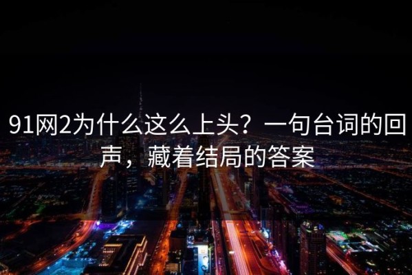 91网2为什么这么上头？一句台词的回声，藏着结局的答案