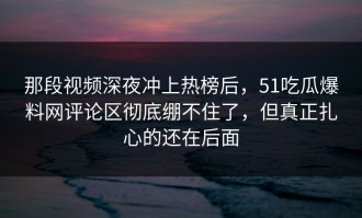 那段视频深夜冲上热榜后，51吃瓜爆料网评论区彻底绷不住了，但真正扎心的还在后面