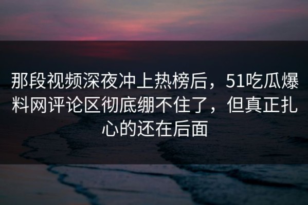 那段视频深夜冲上热榜后，51吃瓜爆料网评论区彻底绷不住了，但真正扎心的还在后面